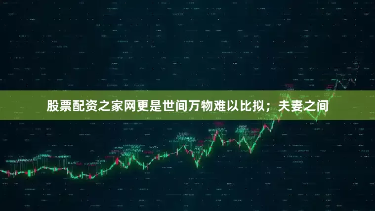 股票配资之家网更是世间万物难以比拟；夫妻之间