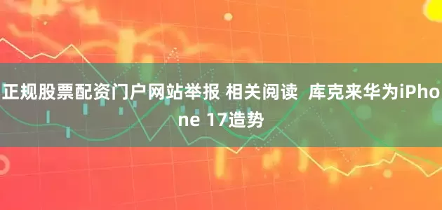 正规股票配资门户网站举报 相关阅读  库克来华为iPhone 17造势
