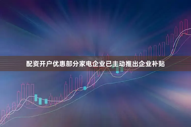 配资开户优惠部分家电企业已主动推出企业补贴