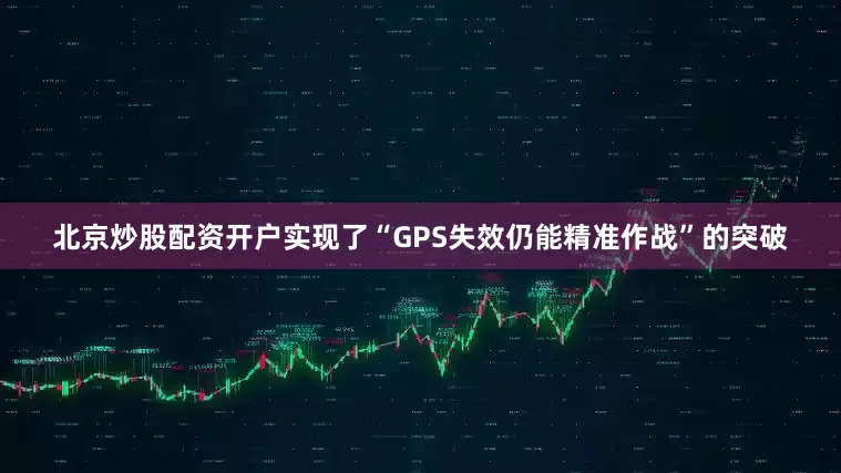 北京炒股配资开户实现了“GPS失效仍能精准作战”的突破