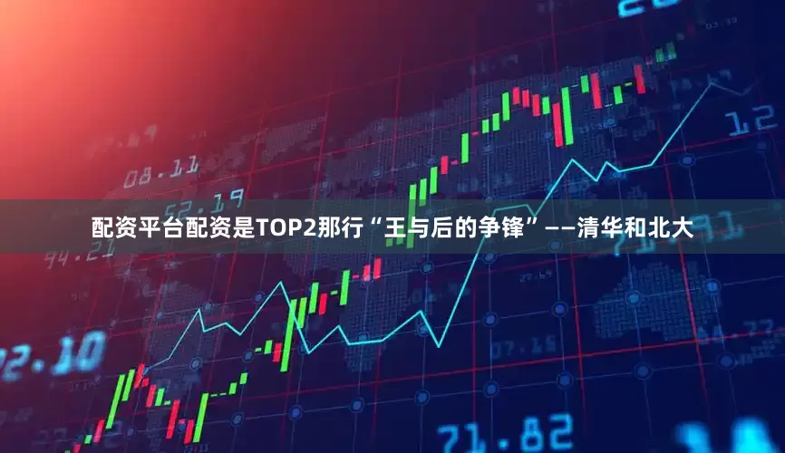 配资平台配资是TOP2那行“王与后的争锋”——清华和北大