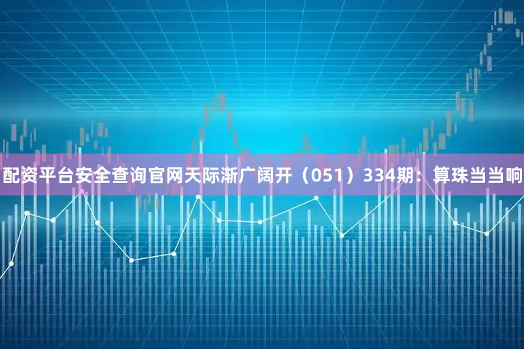 配资平台安全查询官网天际渐广阔开（051）　　334期：算珠当当响