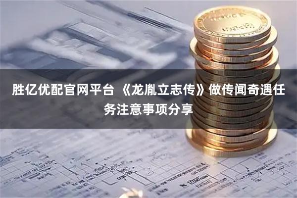 胜亿优配官网平台 《龙胤立志传》做传闻奇遇任务注意事项分享