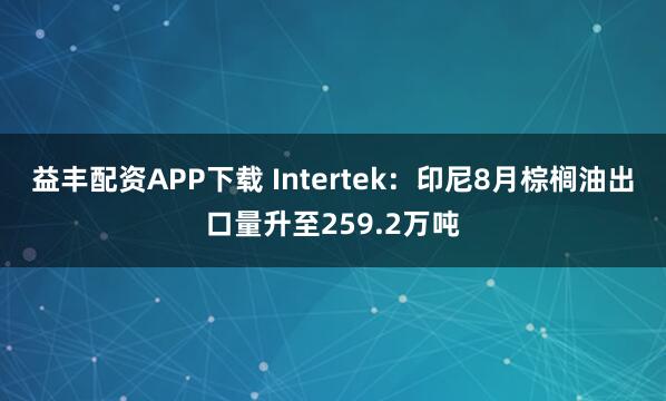 益丰配资APP下载 Intertek：印尼8月棕榈油出口量升至259.2万吨