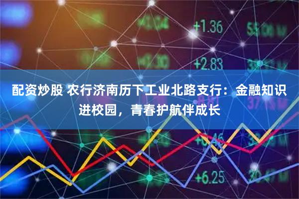配资炒股 农行济南历下工业北路支行：金融知识进校园，青春护航伴成长