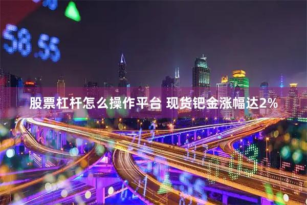 股票杠杆怎么操作平台 现货钯金涨幅达2%