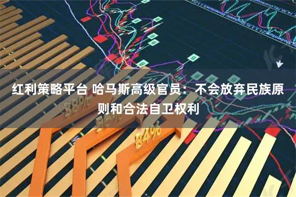 红利策略平台 哈马斯高级官员：不会放弃民族原则和合法自卫权利