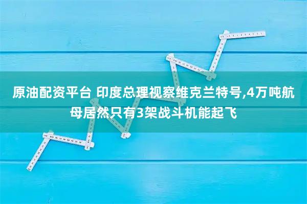 原油配资平台 印度总理视察维克兰特号,4万吨航母居然只有3架战斗机能起飞