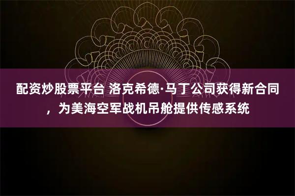 配资炒股票平台 洛克希德·马丁公司获得新合同，为美海空军战机吊舱提供传感系统