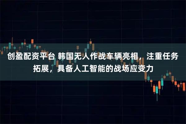 创盈配资平台 韩国无人作战车辆亮相，注重任务拓展，具备人工智能的战场应变力