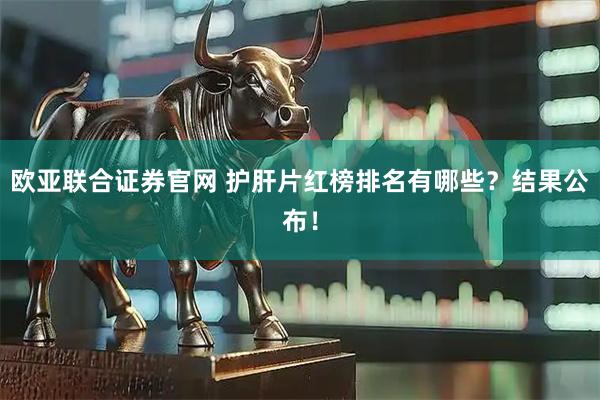 欧亚联合证券官网 护肝片红榜排名有哪些?结果公布!