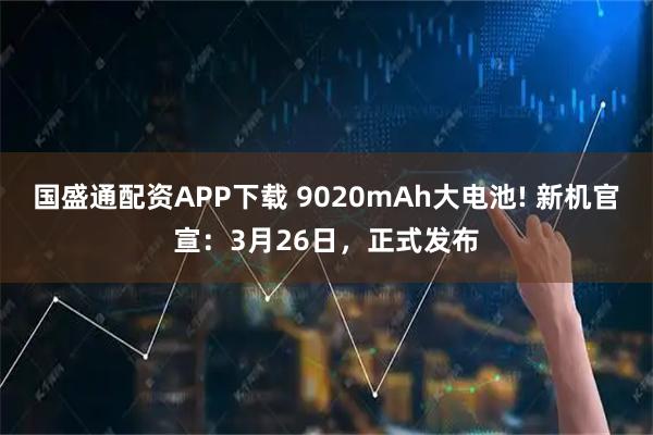 国盛通配资APP下载 9020mAh大电池! 新机官宣:3月26日,正式发布