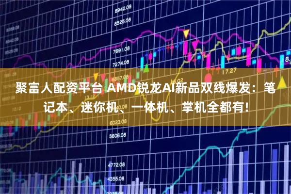 聚富人配资平台 AMD锐龙AI新品双线爆发：笔记本、迷你机、一体机、掌机全都有!