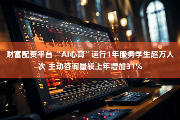 财富配资平台 “AI心育”运行1年服务学生超万人次 主动咨询量较上年增加31%