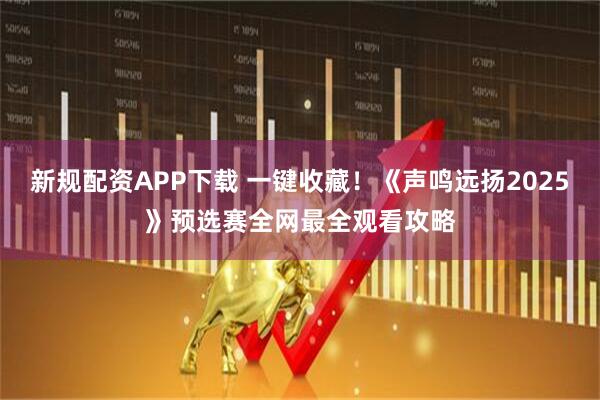 新规配资APP下载 一键收藏！《声鸣远扬2025》预选赛全网最全观看攻略