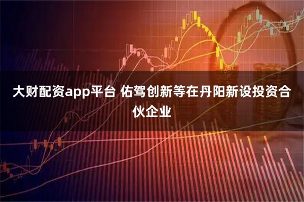 大财配资app平台 佑驾创新等在丹阳新设投资合伙企业