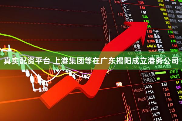 真实配资平台 上港集团等在广东揭阳成立港务公司
