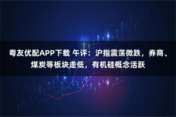 粤友优配APP下载 午评:沪指震荡微跌,券商、煤炭等板块走低,有机硅概念活跃