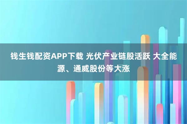 钱生钱配资APP下载 光伏产业链股活跃 大全能源、通威股份等大涨