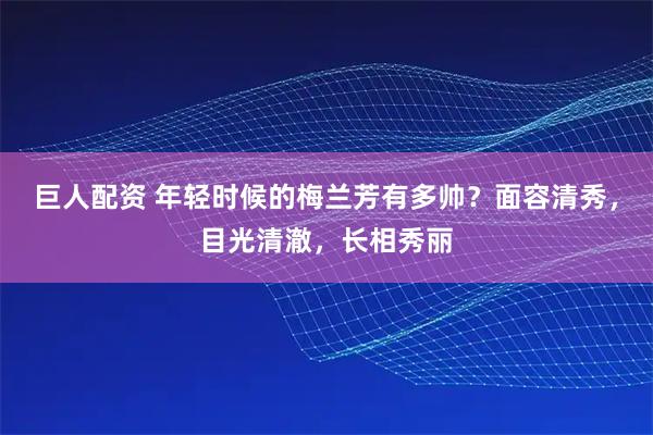 巨人配资 年轻时候的梅兰芳有多帅?面容清秀,目光清澈,长相秀丽