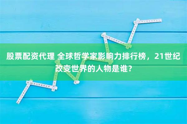 股票配资代理 全球哲学家影响力排行榜，21世纪改变世界的人物是谁？