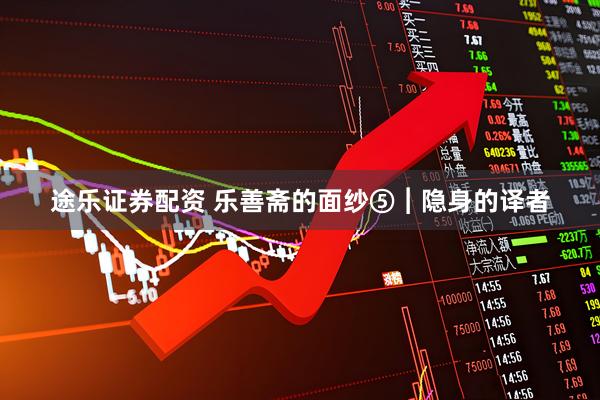 途乐证券配资 乐善斋的面纱⑤︱隐身的译者