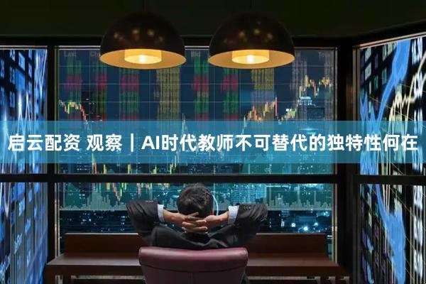启云配资 观察|AI时代教师不可替代的独特性何在