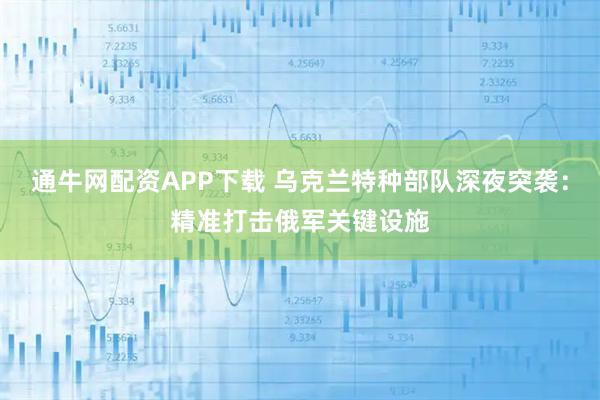 通牛网配资APP下载 乌克兰特种部队深夜突袭：精准打击俄军关键设施