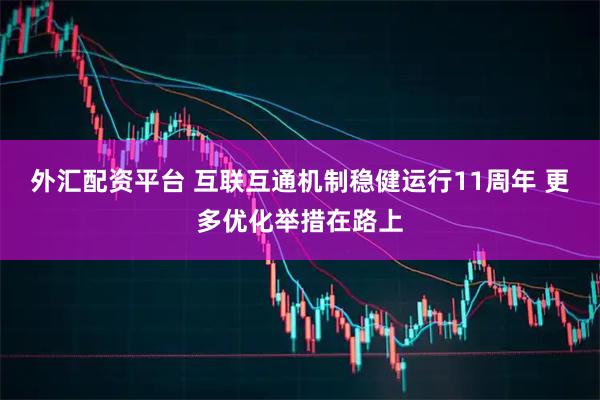 外汇配资平台 互联互通机制稳健运行11周年 更多优化举措在路上