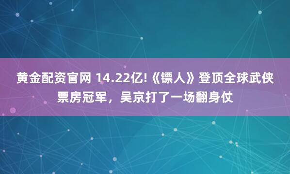 黄金配资官网 14.22亿!《镖人》登顶全球武侠票房冠军,吴京打了一场翻身仗