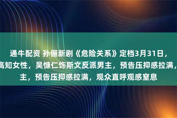 通牛配资 孙俪新剧《危险关系》定档3月31日，颠覆演绎被PUA的高知女性，吴慷仁饰斯文反派男主，预告压抑感拉满，观众直呼观感窒息