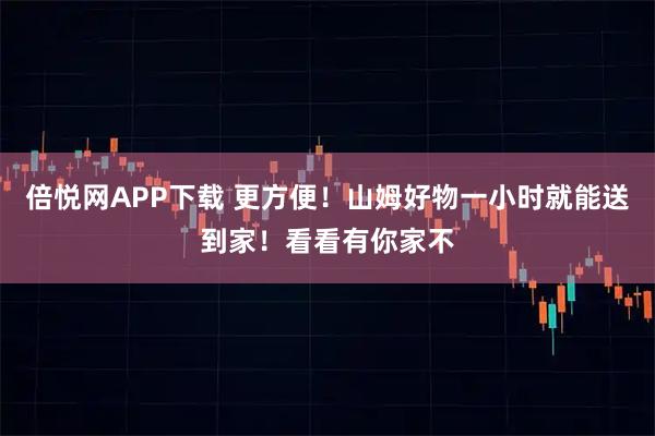 倍悦网APP下载 更方便！山姆好物一小时就能送到家！看看有你家不