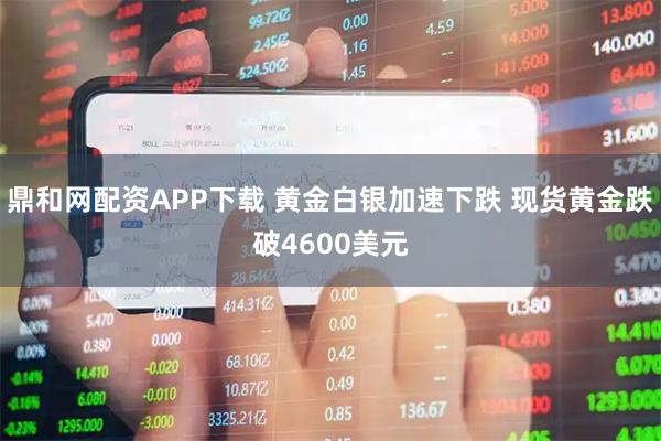 鼎和网配资APP下载 黄金白银加速下跌 现货黄金跌破4600美元