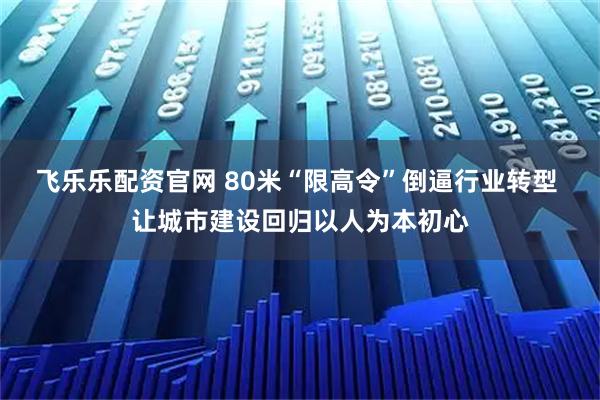 飞乐乐配资官网 80米“限高令”倒逼行业转型 让城市建设回归以人为本初心