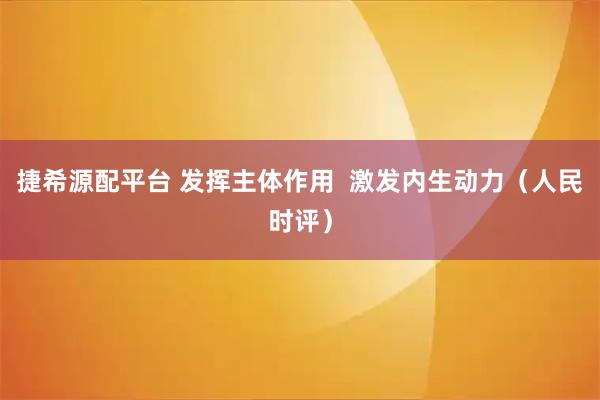 捷希源配平台 发挥主体作用  激发内生动力（人民时评）