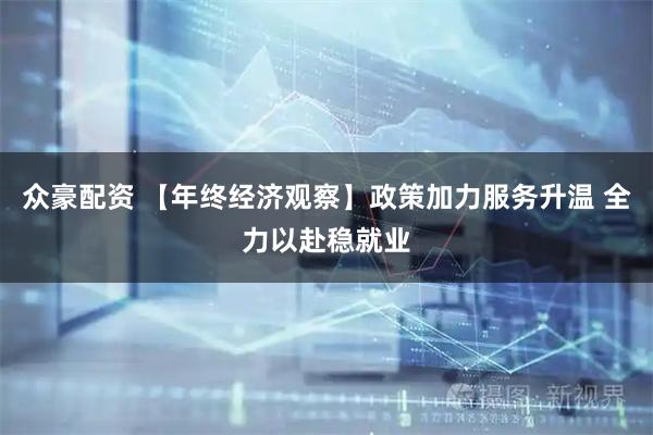 众豪配资 【年终经济观察】政策加力服务升温 全力以赴稳就业