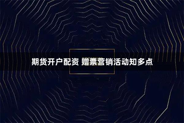 期货开户配资 赠票营销活动知多点