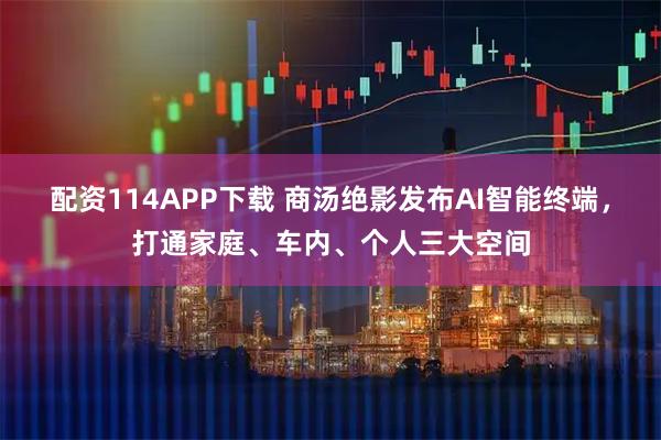 配资114APP下载 商汤绝影发布AI智能终端，打通家庭、车内、个人三大空间