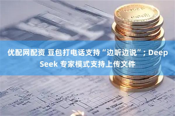 优配网配资 豆包打电话支持“边听边说”; DeepSeek 专家模式支持上传文件