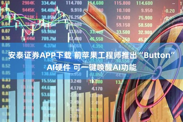 安泰证券APP下载 前苹果工程师推出“Button”AI硬件 可一键唤醒AI功能