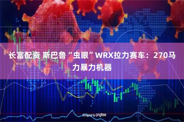 长富配资 斯巴鲁“虫眼”WRX拉力赛车:270马力暴力机器