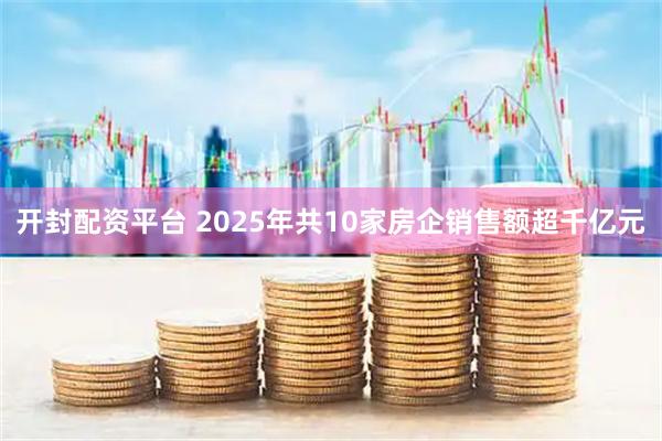 开封配资平台 2025年共10家房企销售额超千亿元