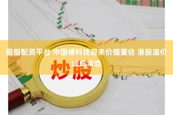 股指配资平台 中国硬科技迎来价值重估 港股溢价或成常态