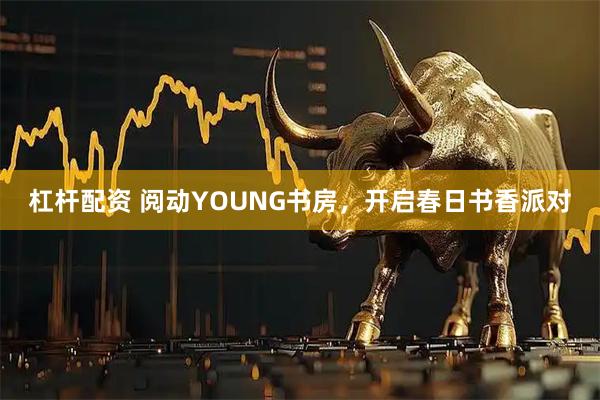 杠杆配资 阅动YOUNG书房，开启春日书香派对