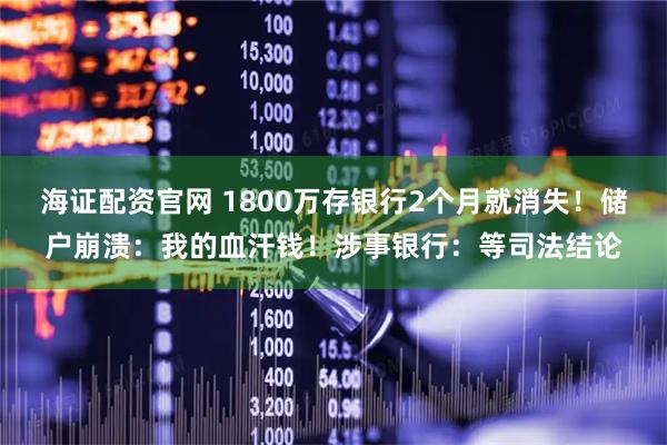 海证配资官网 1800万存银行2个月就消失！储户崩溃：我的血汗钱！涉事银行：等司法结论