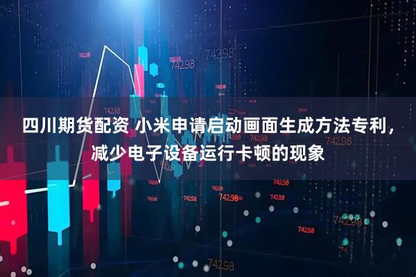 四川期货配资 小米申请启动画面生成方法专利，减少电子设备运行卡顿的现象
